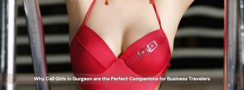 Why Call Girls in Gurgaon are the Perfect Companions for Business Travelers